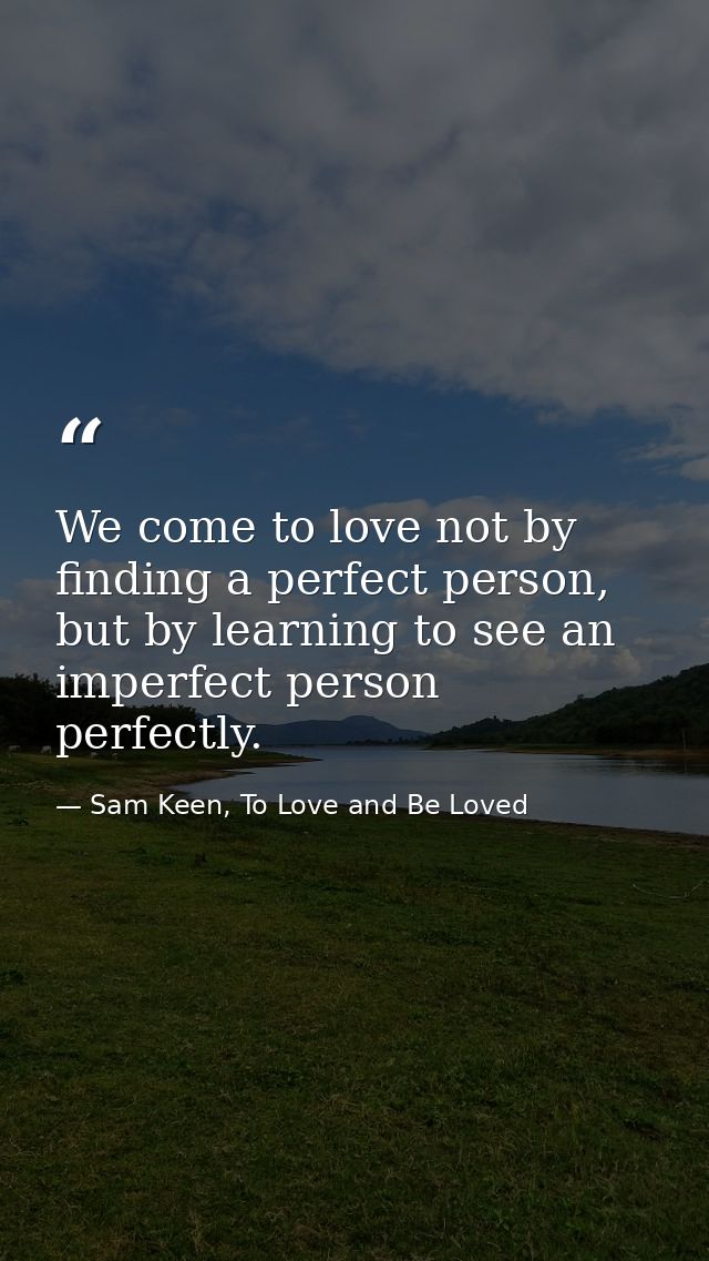 We come to love not by finding a perfect person, but by learning to see an imperfect person perfectly. — Sam Keen, To Love and Be Loved