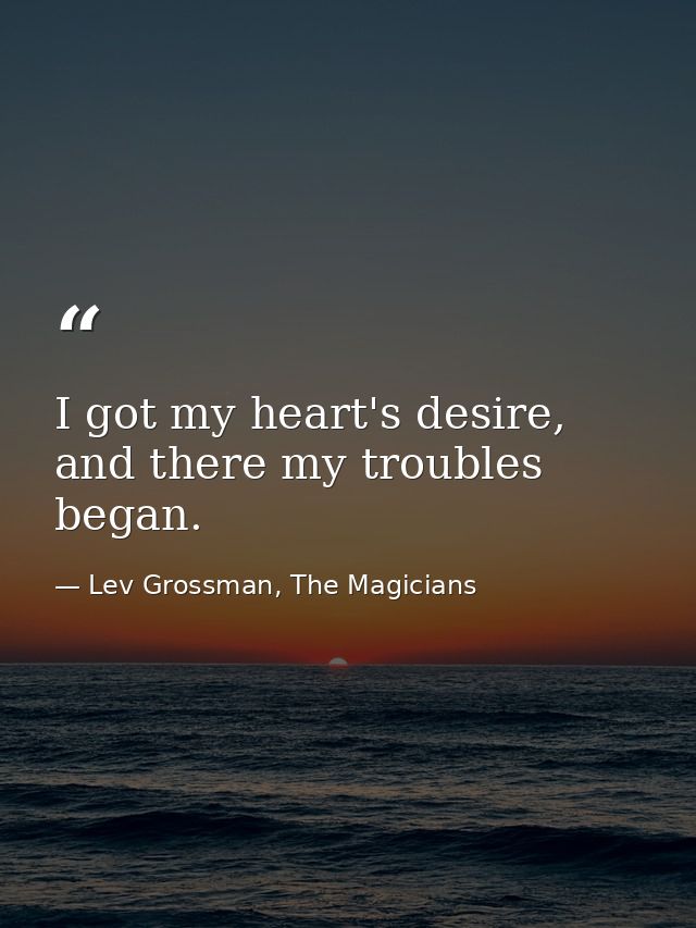 I got my heart's desire, and there my troubles began. — Lev Grossman, The Magicians