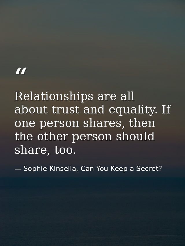 Relationships are all about trust and equality. If one person shares, then the other person should share, too. — Sophie Kinsella, Can You Keep a Secret?