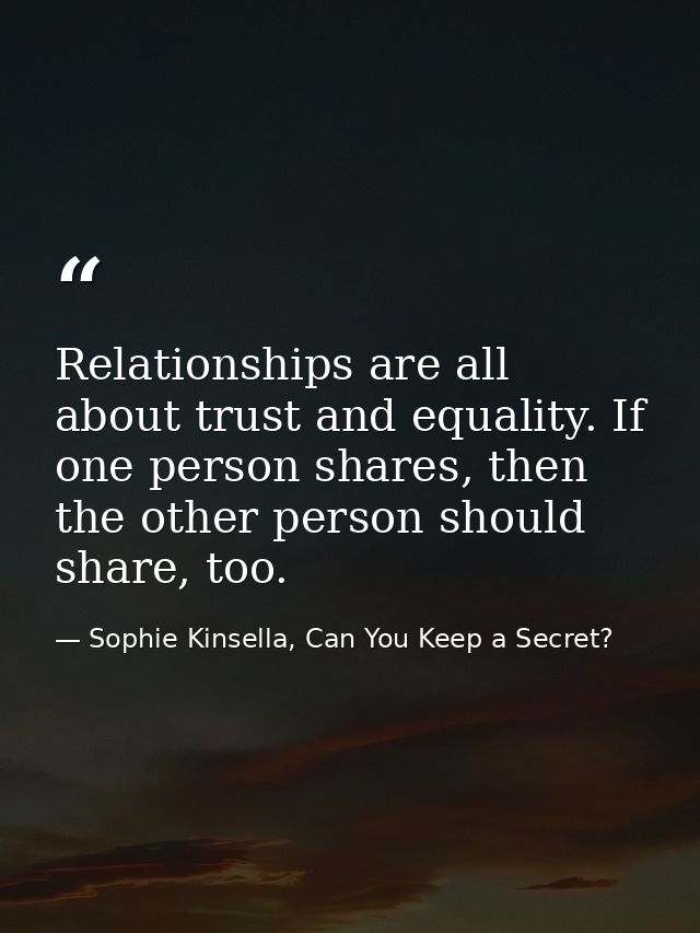 Relationships are all about trust and equality. If one person shares, then the other person should share, too. — Sophie Kinsella, Can You Keep a Secret?