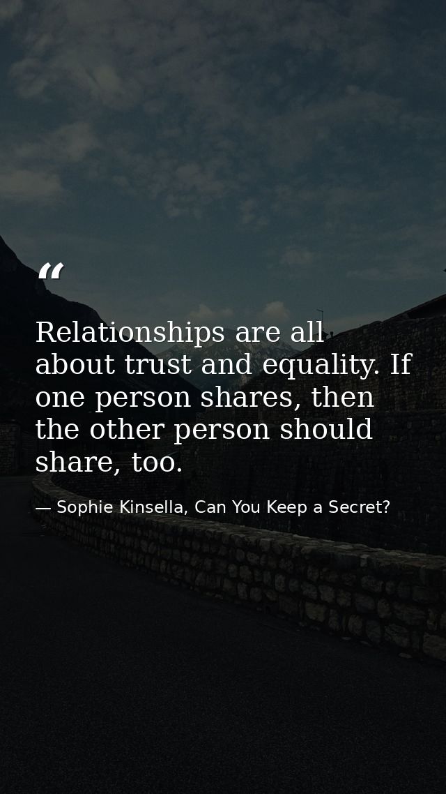 Relationships are all about trust and equality. If one person shares, then the other person should share, too. — Sophie Kinsella, Can You Keep a Secret?