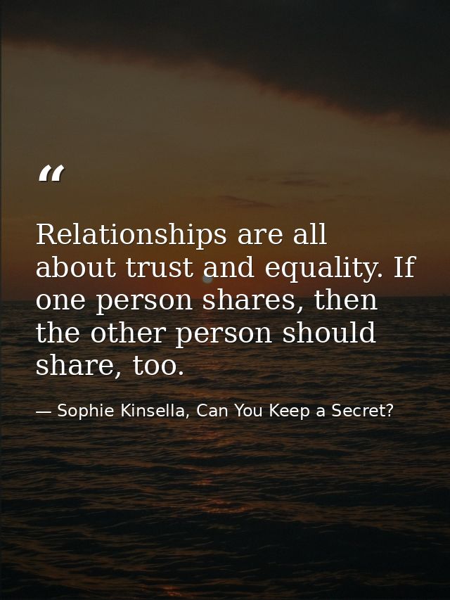 Relationships are all about trust and equality. If one person shares, then the other person should share, too. — Sophie Kinsella, Can You Keep a Secret?