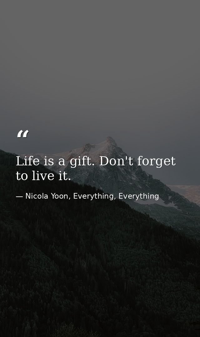 Life is a gift. Don't forget to live it. — Nicola Yoon, Everything, Everything