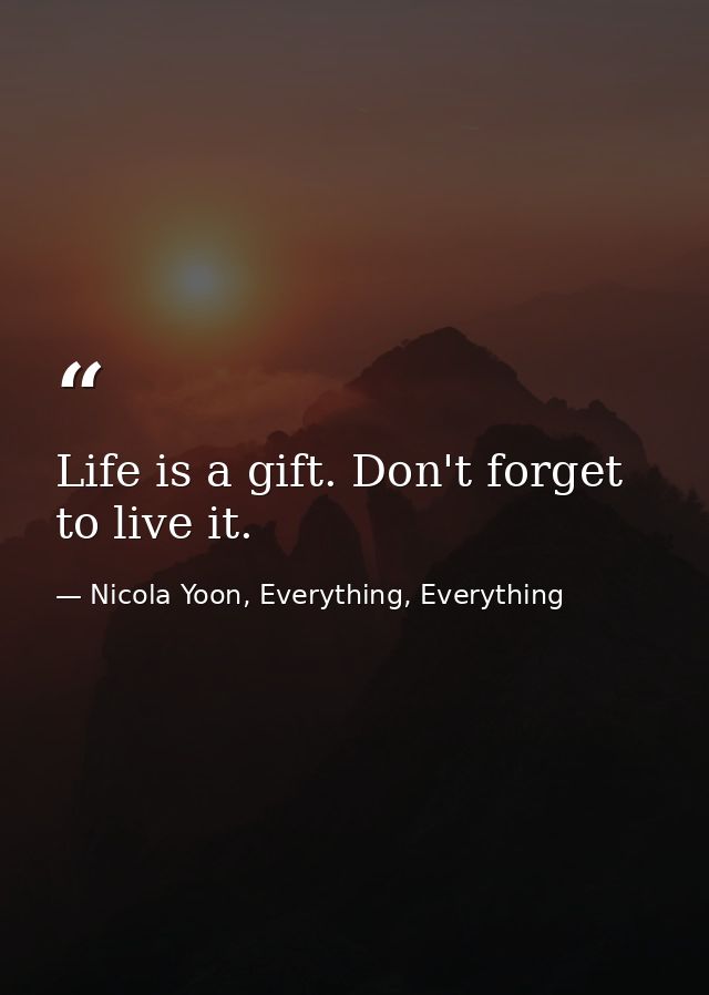 Life is a gift. Don't forget to live it. — Nicola Yoon, Everything, Everything