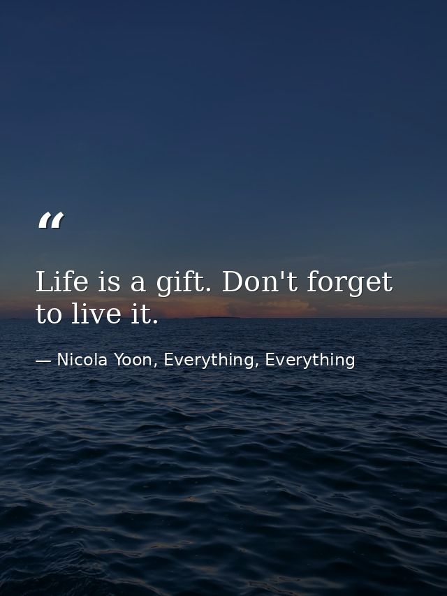 Life is a gift. Don't forget to live it. — Nicola Yoon, Everything, Everything