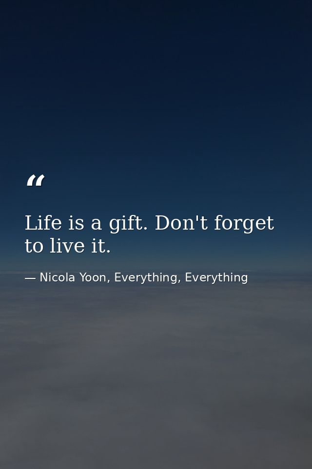 Life is a gift. Don't forget to live it. — Nicola Yoon, Everything, Everything