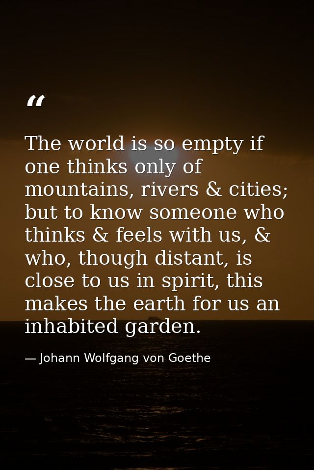 The world is so empty if one thinks only of mountains, rivers & cities; but to know someone who thinks & feels with us,  — Johann Wolfgang von Goethe