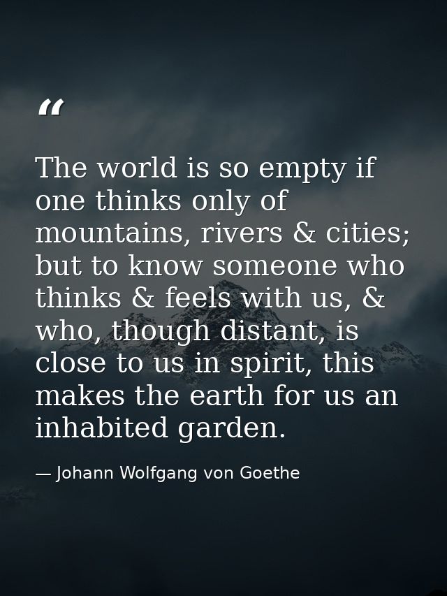 The world is so empty if one thinks only of mountains, rivers & cities; but to know someone who thinks & feels with us,  — Johann Wolfgang von Goethe