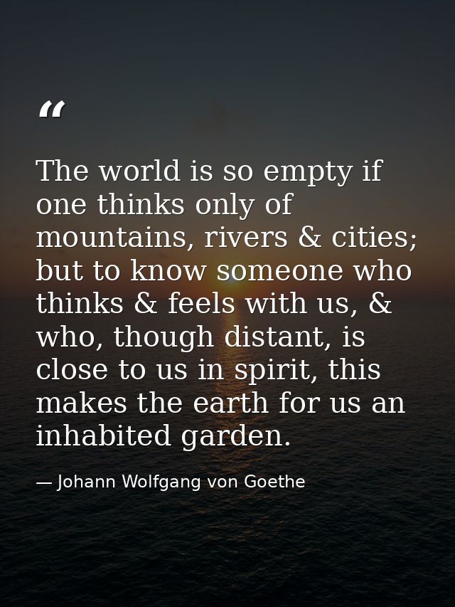 The world is so empty if one thinks only of mountains, rivers & cities; but to know someone who thinks & feels with us,  — Johann Wolfgang von Goethe