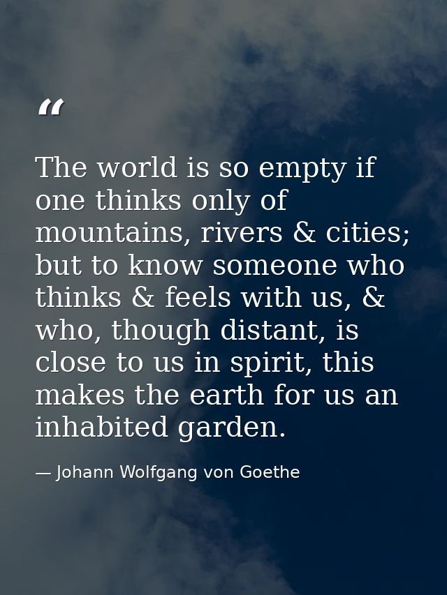 The world is so empty if one thinks only of mountains, rivers & cities; but to know someone who thinks & feels with us,  — Johann Wolfgang von Goethe