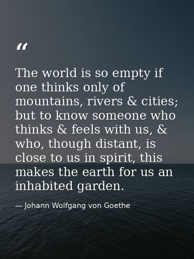 The world is so empty if one thinks only of mountains, rivers & cities; but to know someone who thinks & feels with us,  — Johann Wolfgang von Goethe