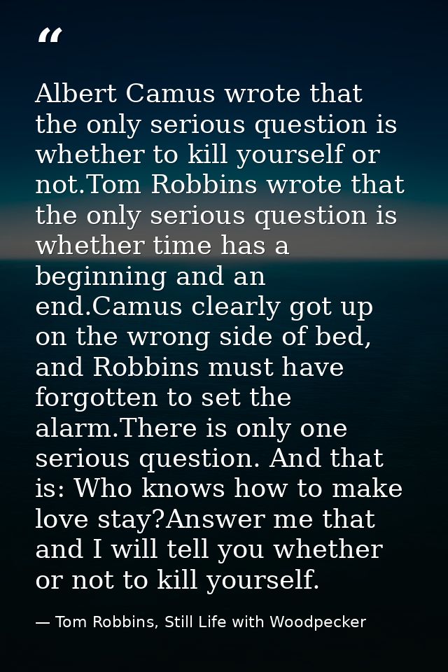 Albert Camus wrote that the only serious question is whether to kill yourself or not.Tom Robbins wrote that the only ser — Tom Robbins, Still Life with Woodpecker