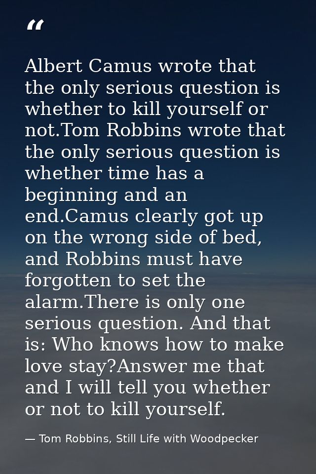 Albert Camus wrote that the only serious question is whether to kill yourself or not.Tom Robbins wrote that the only ser — Tom Robbins, Still Life with Woodpecker