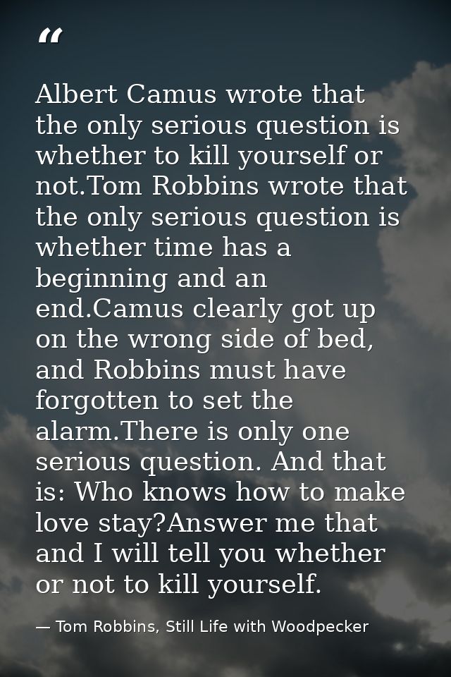 Albert Camus wrote that the only serious question is whether to kill yourself or not.Tom Robbins wrote that the only ser — Tom Robbins, Still Life with Woodpecker