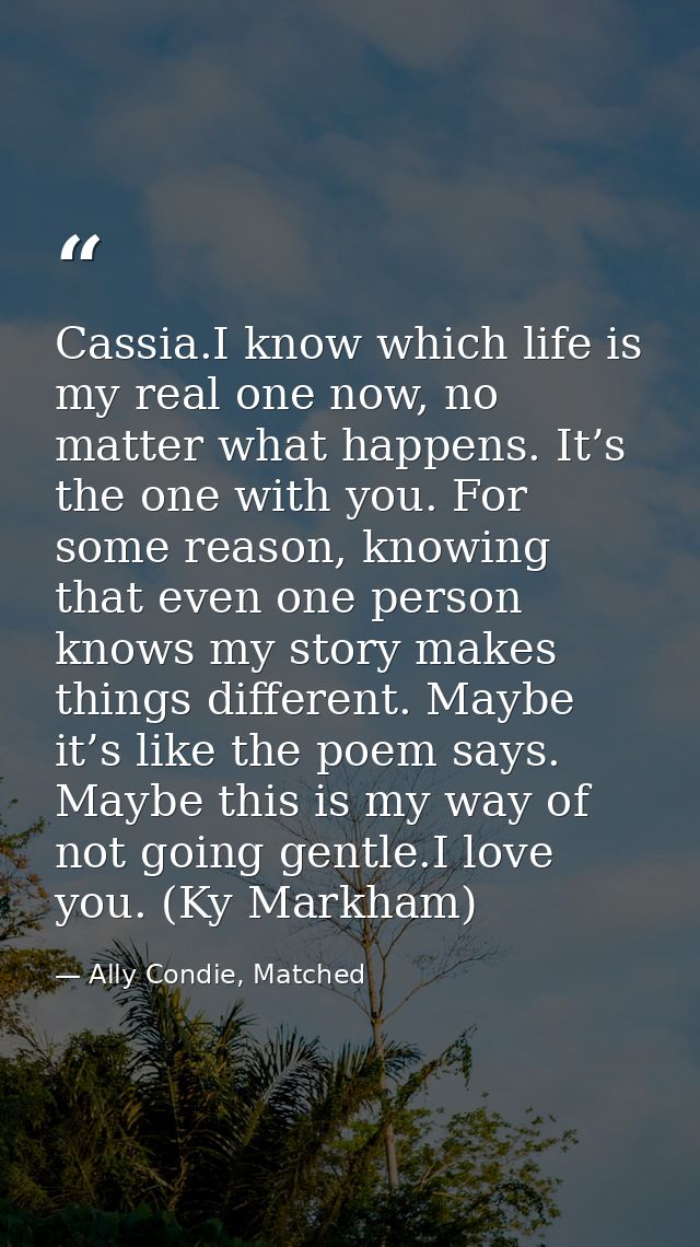 Cassia.I know which life is my real one now, no matter what happens. It’s the one with you. For some reason, knowing tha — Ally Condie, Matched