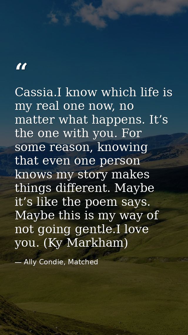 Cassia.I know which life is my real one now, no matter what happens. It’s the one with you. For some reason, knowing tha — Ally Condie, Matched