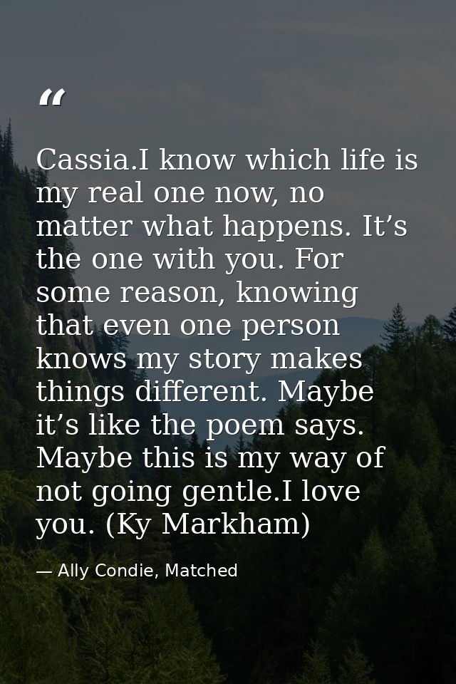 Cassia.I know which life is my real one now, no matter what happens. It’s the one with you. For some reason, knowing tha — Ally Condie, Matched
