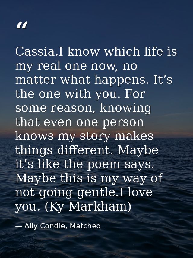 Cassia.I know which life is my real one now, no matter what happens. It’s the one with you. For some reason, knowing tha — Ally Condie, Matched