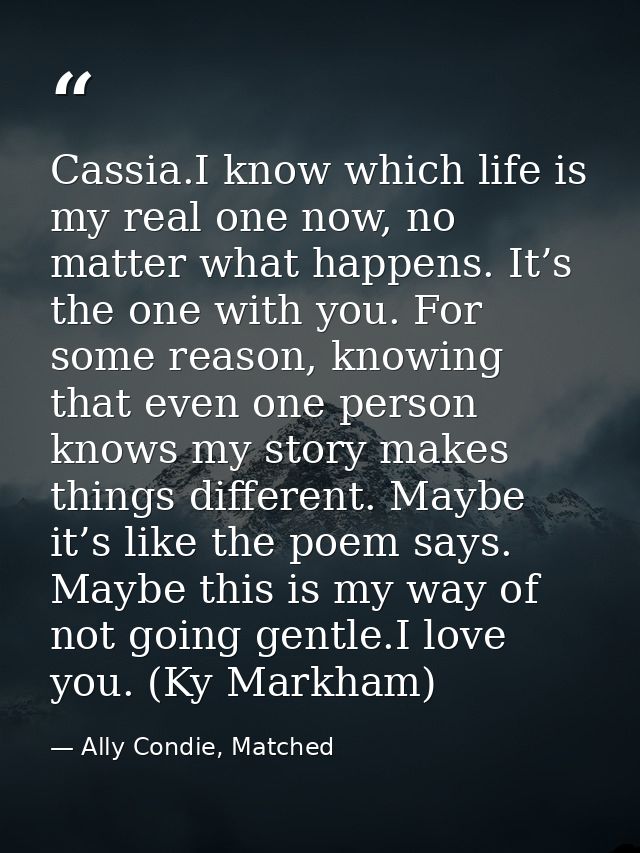 Cassia.I know which life is my real one now, no matter what happens. It’s the one with you. For some reason, knowing tha — Ally Condie, Matched
