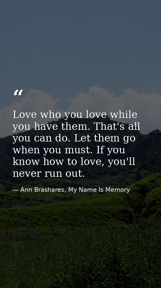 Love who you love while you have them. That's all you can do. Let them go when you must. If you know how to love, you'll — Ann Brashares, My Name Is Memory