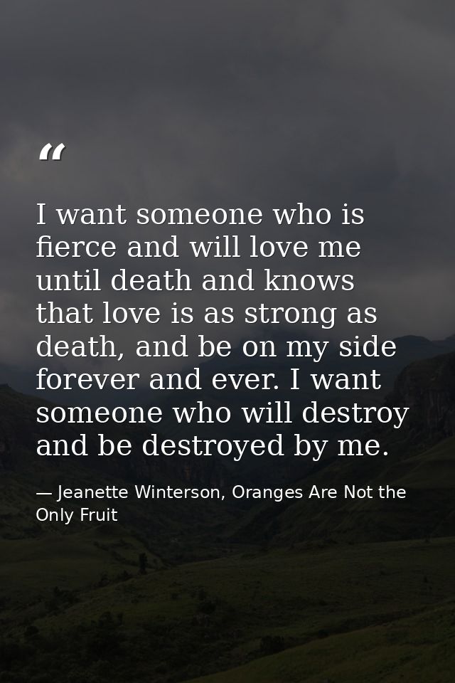 I want someone who is fierce and will love me until death and knows that love is as strong as death, and be on my side f — Jeanette Winterson, Oranges Are Not the Only Fruit