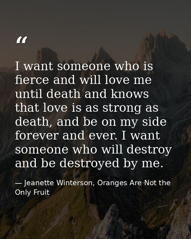 I want someone who is fierce and will love me until death and knows that love is as strong as death, and be on my side f — Jeanette Winterson, Oranges Are Not the Only Fruit