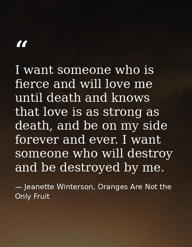 I want someone who is fierce and will love me until death and knows that love is as strong as death, and be on my side f — Jeanette Winterson, Oranges Are Not the Only Fruit