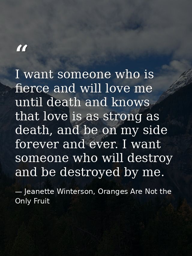 I want someone who is fierce and will love me until death and knows that love is as strong as death, and be on my side f — Jeanette Winterson, Oranges Are Not the Only Fruit