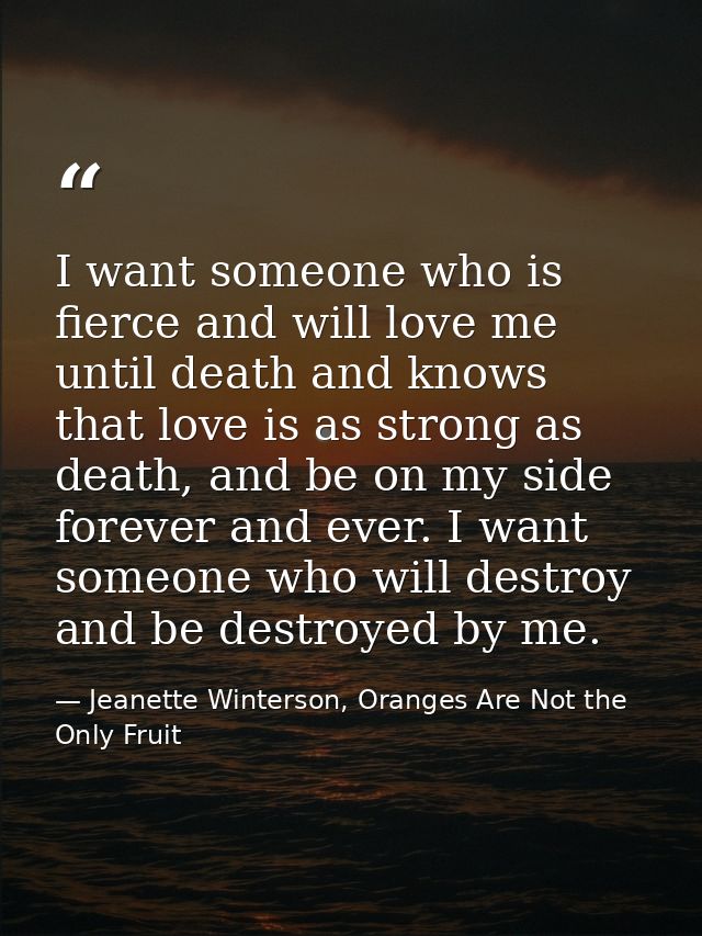 I want someone who is fierce and will love me until death and knows that love is as strong as death, and be on my side f — Jeanette Winterson, Oranges Are Not the Only Fruit
