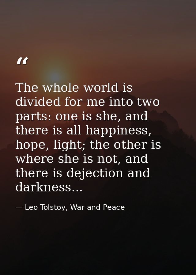 The whole world is divided for me into two parts: one is she, and there is all happiness, hope, light; the other is wher — Leo Tolstoy, War and Peace