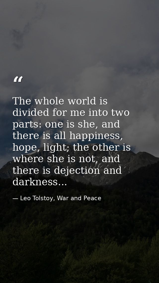 The whole world is divided for me into two parts: one is she, and there is all happiness, hope, light; the other is wher — Leo Tolstoy, War and Peace