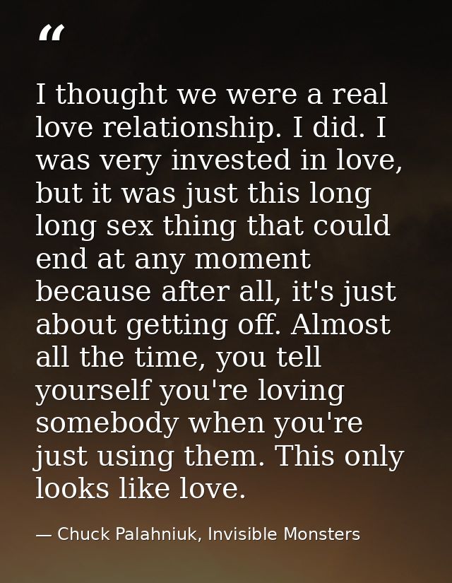 I thought we were a real love relationship. I did. I was very invested in love, but it was just this long long sex thing — Chuck Palahniuk, Invisible Monsters