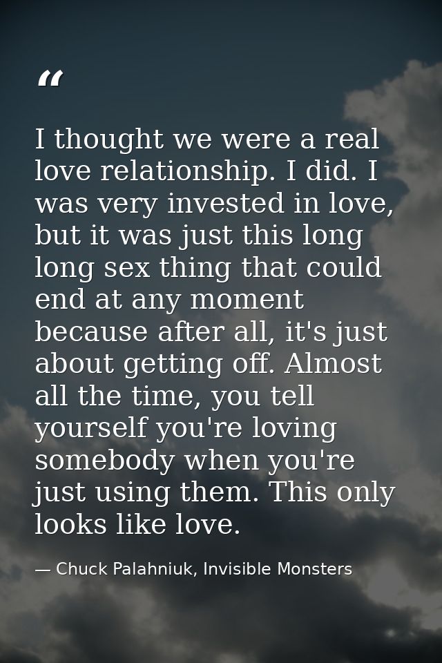 I thought we were a real love relationship. I did. I was very invested in love, but it was just this long long sex thing — Chuck Palahniuk, Invisible Monsters
