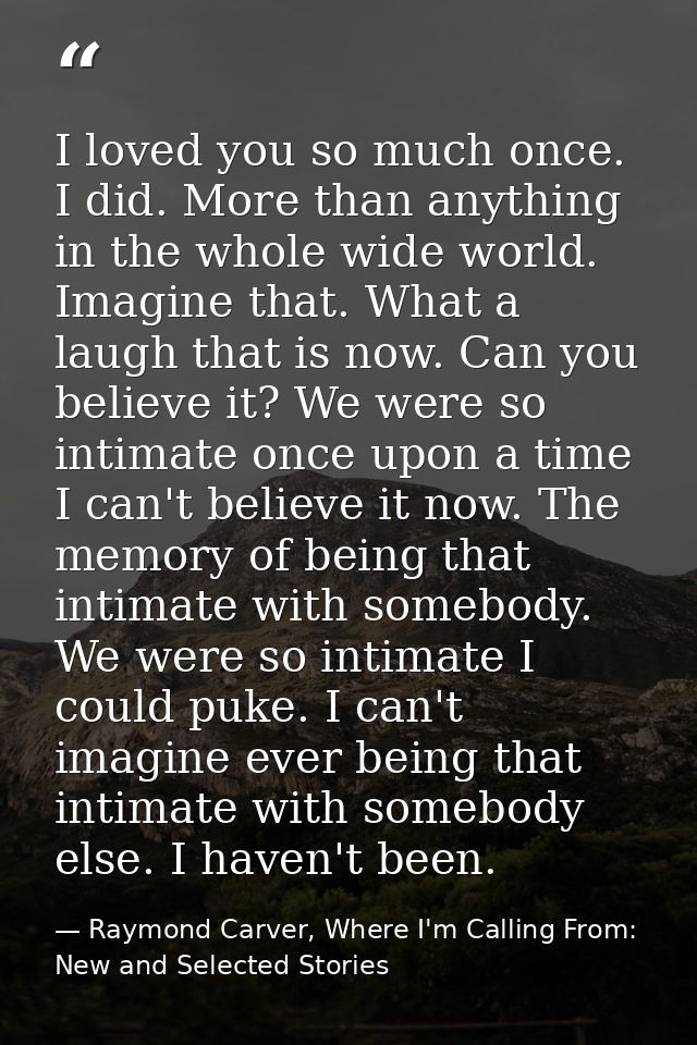 I loved you so much once. I did. More than anything in the whole wide world. Imagine that. What a laugh that is now. Can — Raymond Carver, Where I'm Calling From: New and Selected Stories