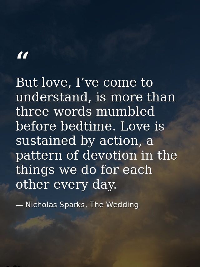 But love, I’ve come to understand, is more than three words mumbled before bedtime. Love is sustained by action, a patte — Nicholas Sparks, The Wedding