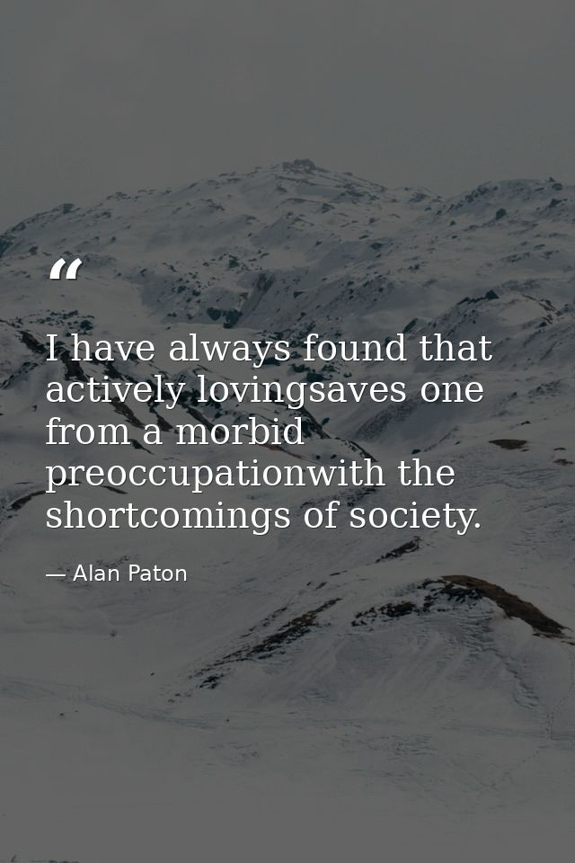 I have always found that actively lovingsaves one from a morbid preoccupationwith the shortcomings of society. — Alan Paton