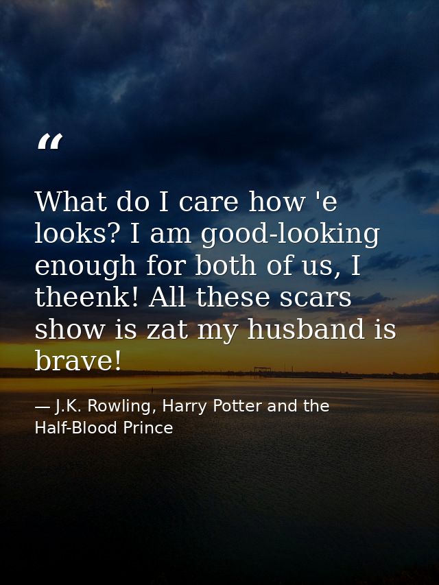 What do I care how 'e looks? I am good-looking enough for both of us, I theenk! All these scars show is zat my husband i — J.K. Rowling, Harry Potter and the Half-Blood Prince