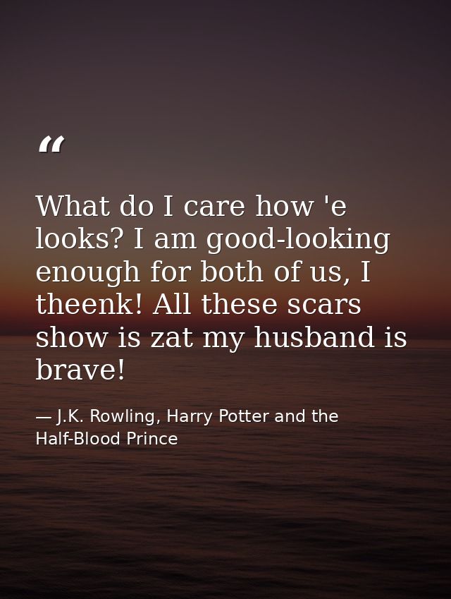 What do I care how 'e looks? I am good-looking enough for both of us, I theenk! All these scars show is zat my husband i — J.K. Rowling, Harry Potter and the Half-Blood Prince