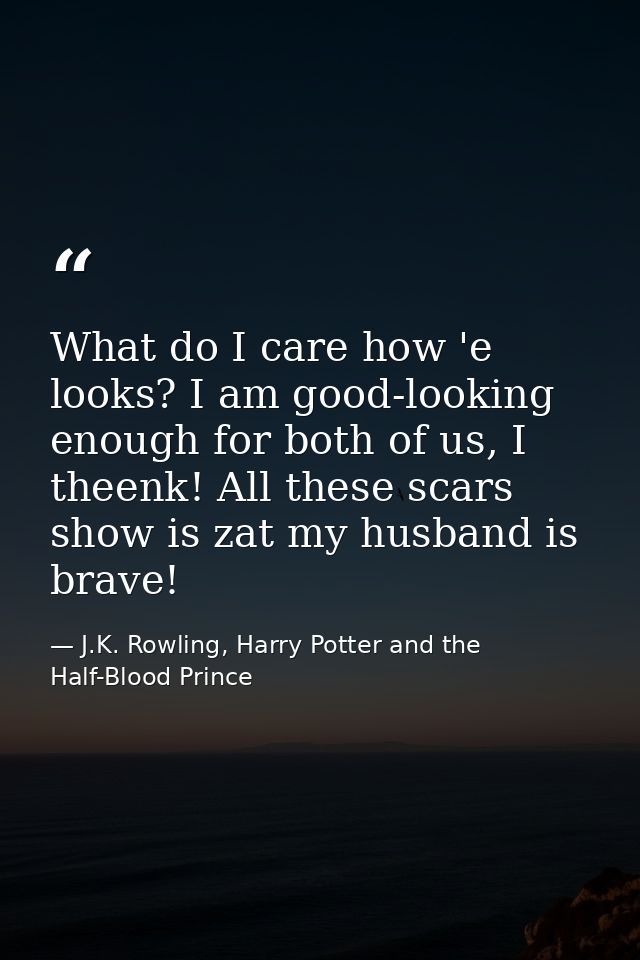 What do I care how 'e looks? I am good-looking enough for both of us, I theenk! All these scars show is zat my husband i — J.K. Rowling, Harry Potter and the Half-Blood Prince