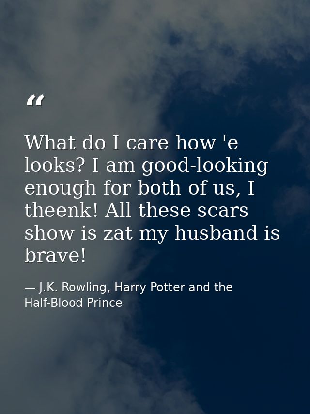 What do I care how 'e looks? I am good-looking enough for both of us, I theenk! All these scars show is zat my husband i — J.K. Rowling, Harry Potter and the Half-Blood Prince