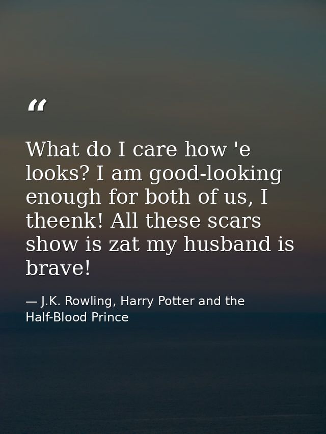 What do I care how 'e looks? I am good-looking enough for both of us, I theenk! All these scars show is zat my husband i — J.K. Rowling, Harry Potter and the Half-Blood Prince