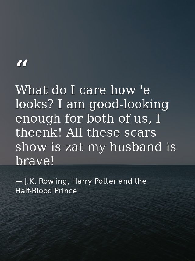 What do I care how 'e looks? I am good-looking enough for both of us, I theenk! All these scars show is zat my husband i — J.K. Rowling, Harry Potter and the Half-Blood Prince
