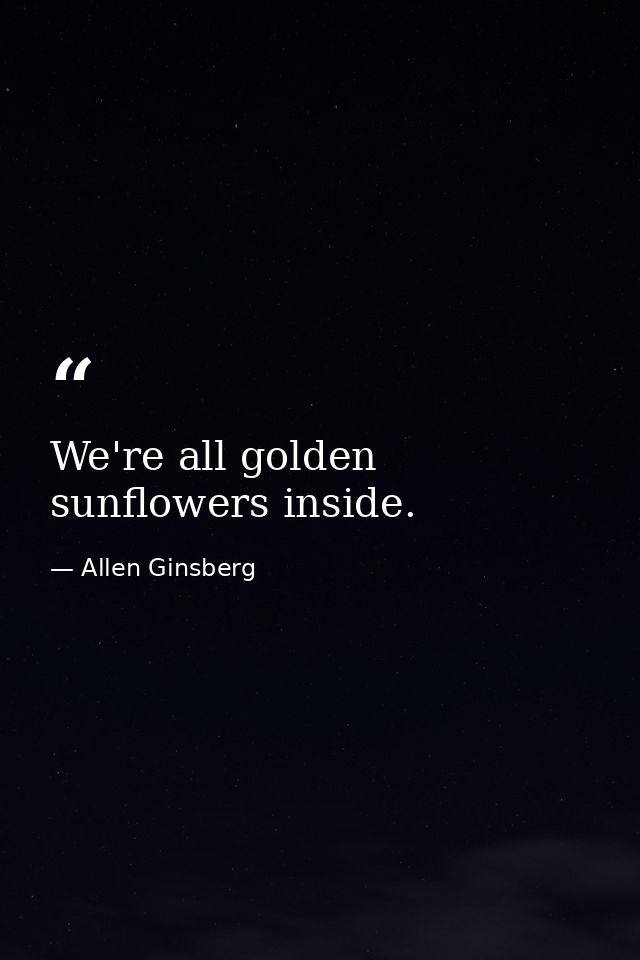 We're all golden sunflowers inside. — Allen Ginsberg