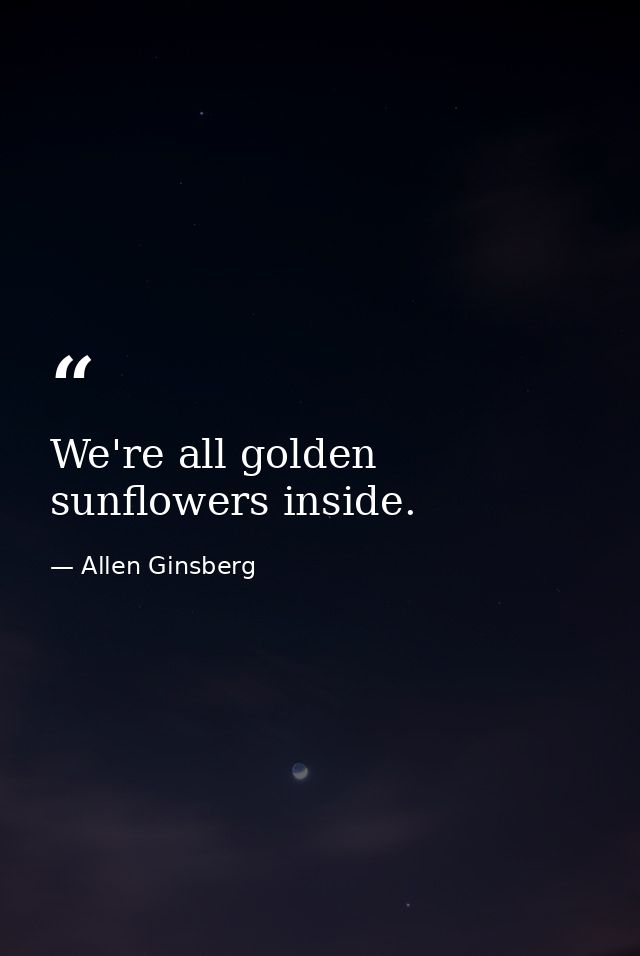 We're all golden sunflowers inside. — Allen Ginsberg