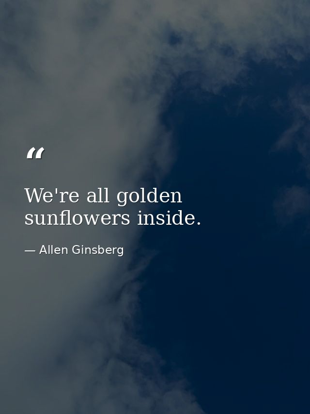 We're all golden sunflowers inside. — Allen Ginsberg