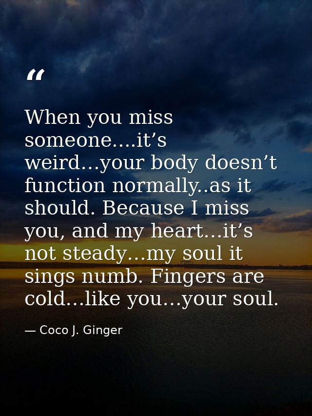 When you miss someone....it’s weird…your body doesn’t function normally..as it should. Because I miss you, and my heart… — Coco J. Ginger