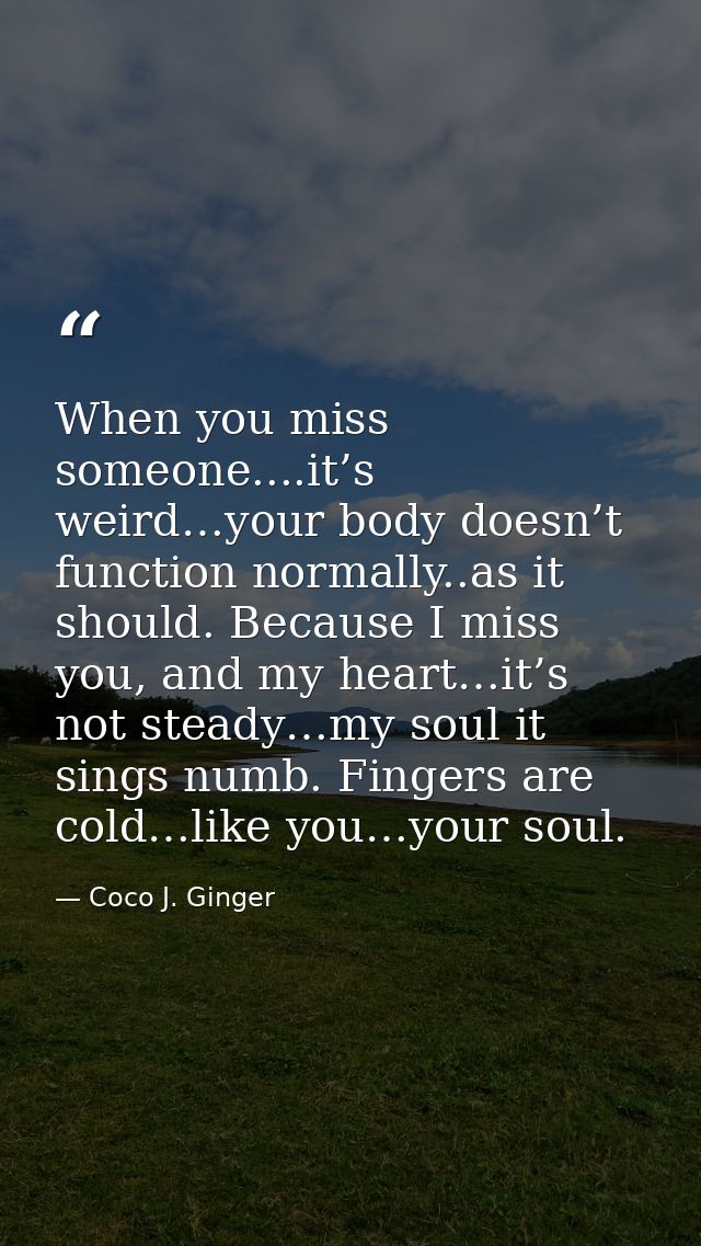When you miss someone....it’s weird…your body doesn’t function normally..as it should. Because I miss you, and my heart… — Coco J. Ginger