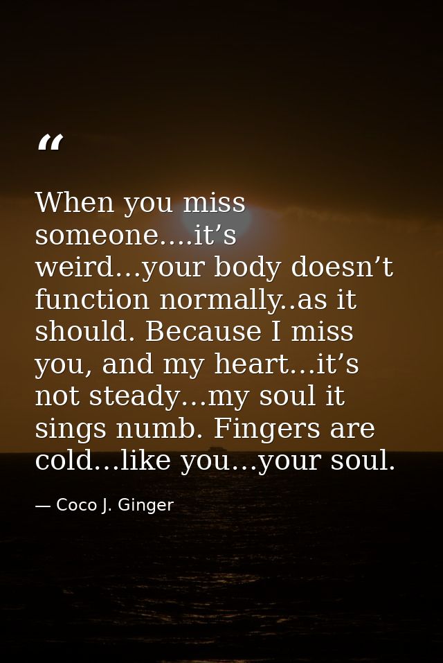 When you miss someone....it’s weird…your body doesn’t function normally..as it should. Because I miss you, and my heart… — Coco J. Ginger
