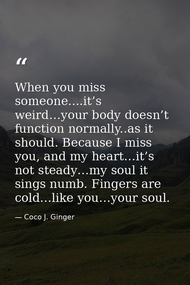 When you miss someone....it’s weird…your body doesn’t function normally..as it should. Because I miss you, and my heart… — Coco J. Ginger