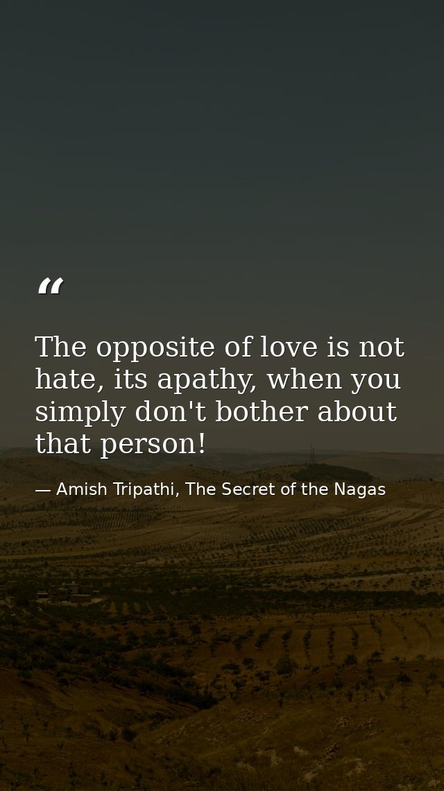 The opposite of love is not hate, its apathy, when you simply don't bother about that person! — Amish Tripathi, The Secret of the Nagas